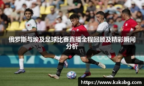 俄罗斯与埃及足球比赛直播全程回顾及精彩瞬间分析