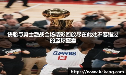 快船与勇士激战全场精彩回放尽在此处不容错过的篮球盛宴