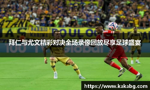 拜仁与尤文精彩对决全场录像回放尽享足球盛宴