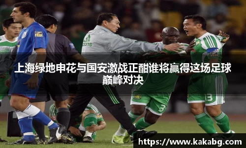上海绿地申花与国安激战正酣谁将赢得这场足球巅峰对决