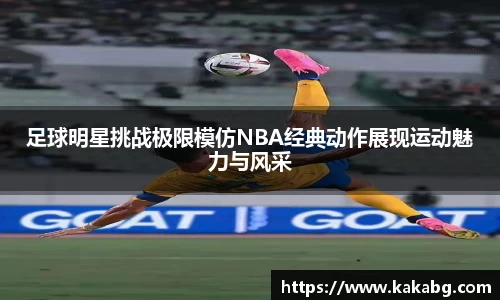 足球明星挑战极限模仿NBA经典动作展现运动魅力与风采