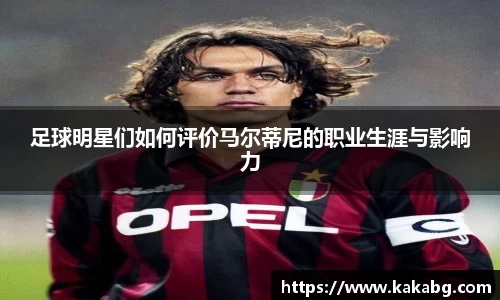 足球明星们如何评价马尔蒂尼的职业生涯与影响力