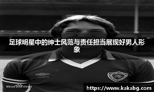 足球明星中的绅士风范与责任担当展现好男人形象