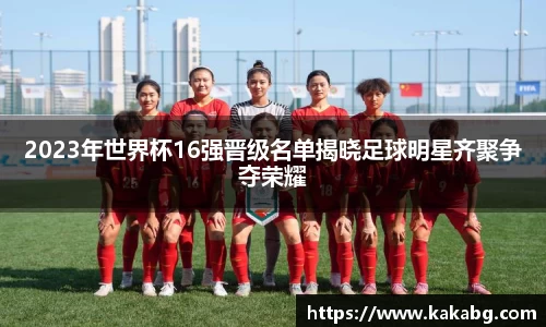 2023年世界杯16强晋级名单揭晓足球明星齐聚争夺荣耀