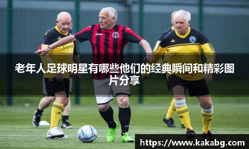 老年人足球明星有哪些他们的经典瞬间和精彩图片分享