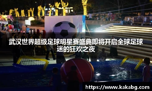 武汉世界超级足球明星赛盛典即将开启全球足球迷的狂欢之夜