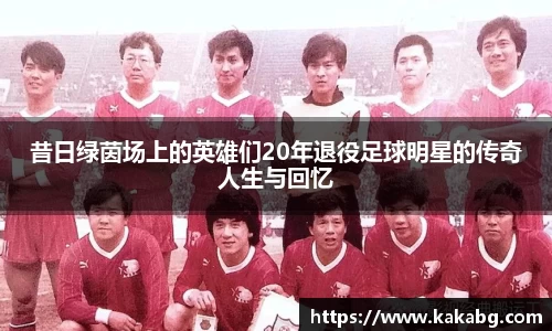 昔日绿茵场上的英雄们20年退役足球明星的传奇人生与回忆